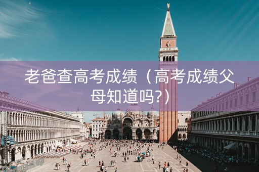 老爸查高考成绩（高考成绩父母知道吗?）