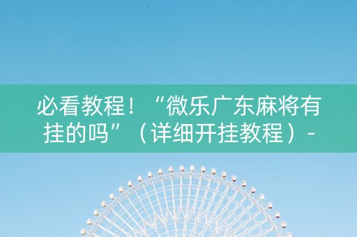 必看教程！“微乐广东麻将有挂的吗”（详细开挂教程）-哔哩哔哩