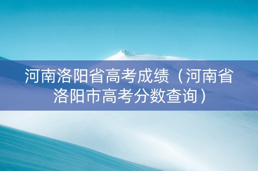 河南洛阳省高考成绩（河南省洛阳市高考分数查询）