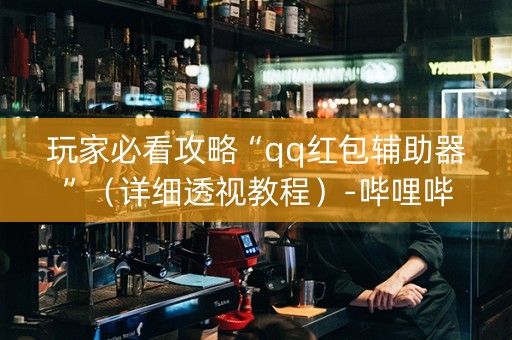 玩家必看攻略“qq红包辅助器”（详细透视教程）-哔哩哔哩