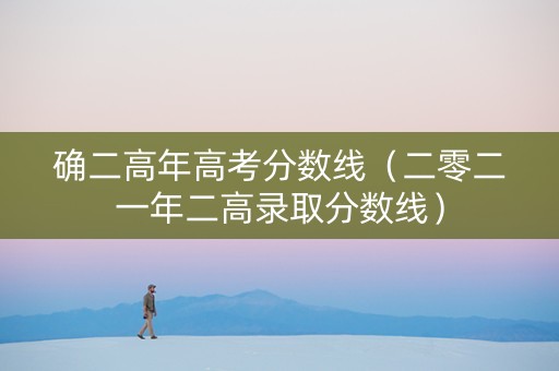 确二高年高考分数线（二零二一年二高录取分数线）