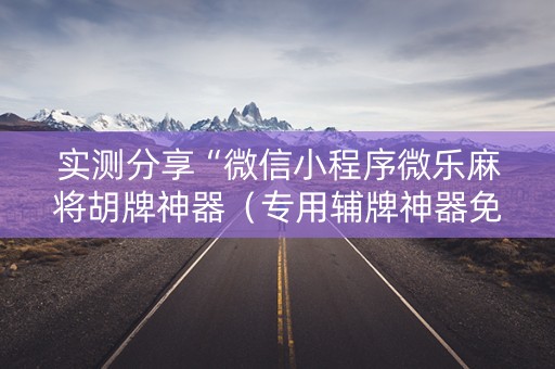 实测分享“微信小程序微乐麻将胡牌神器（专用辅牌神器免安装）