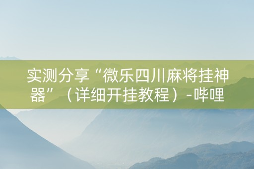 实测分享“微乐四川麻将挂神器”（详细开挂教程）-哔哩哔哩