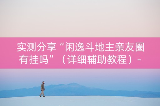 实测分享“闲逸斗地主亲友圈有挂吗”（详细辅助教程）-哔哩哔哩