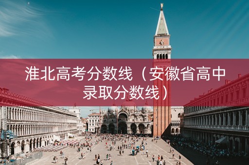 淮北高考分数线（安徽省高中录取分数线）