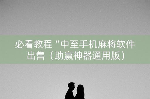 必看教程“中至手机麻将软件出售（助赢神器通用版）
