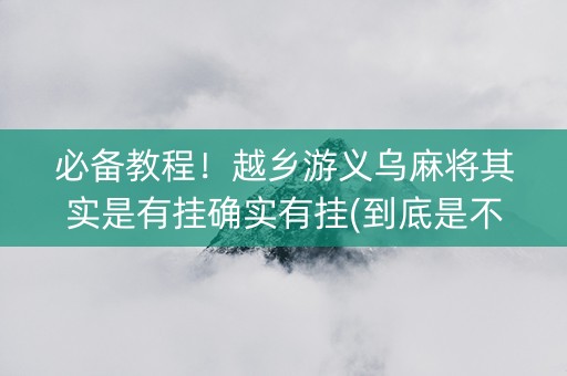 必备教程！越乡游义乌麻将其实是有挂确实有挂(到底是不是有挂)