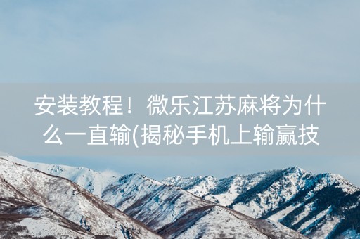 安装教程！微乐江苏麻将为什么一直输(揭秘手机上输赢技巧)