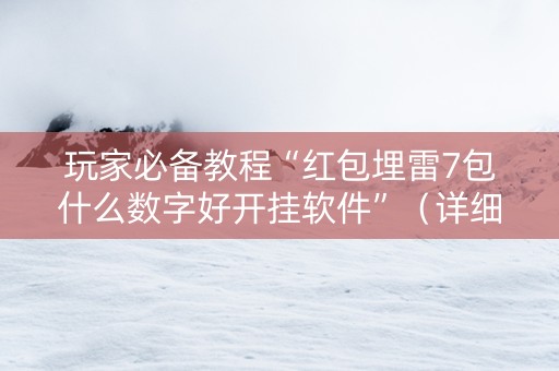 玩家必备教程“红包埋雷7包什么数字好开挂软件”（详细透视教程）-哔哩哔哩