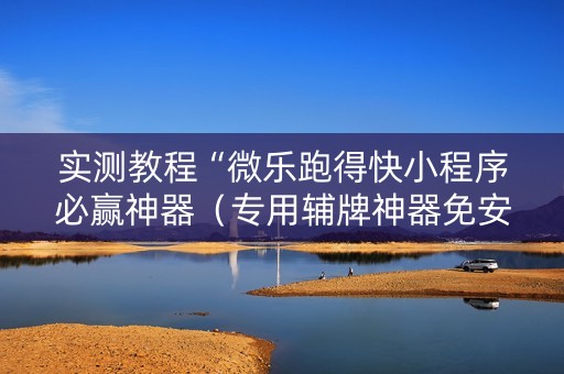 实测教程“微乐跑得快小程序必赢神器（专用辅牌神器免安装）