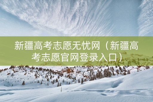 新疆高考志愿无忧网（新疆高考志愿官网登录入口）
