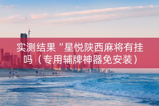 实测结果“星悦陕西麻将有挂吗（专用辅牌神器免安装）