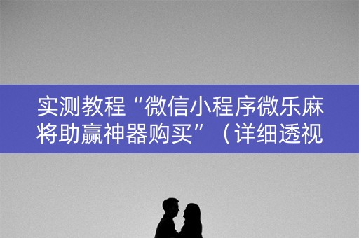 实测教程“微信小程序微乐麻将助赢神器购买”（详细透视教程）-哔哩哔哩