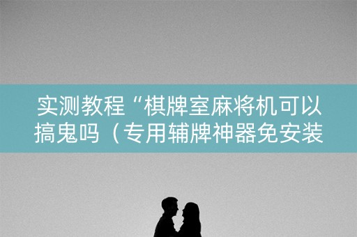 实测教程“棋牌室麻将机可以搞鬼吗（专用辅牌神器免安装）
