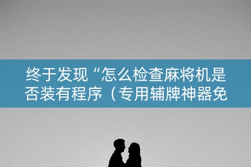 终于发现“怎么检查麻将机是否装有程序（专用辅牌神器免安装）