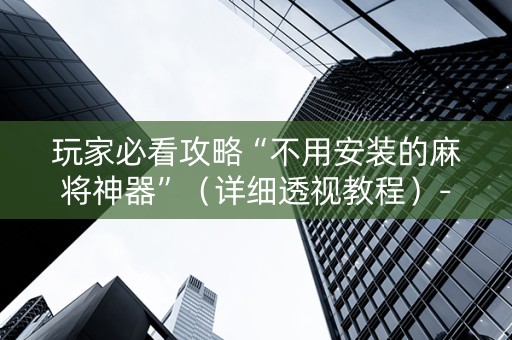 玩家必看攻略“不用安装的麻将神器”（详细透视教程）-哔哩哔哩