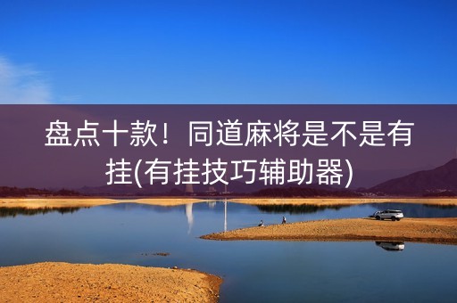 盘点十款！同道麻将是不是有挂(有挂技巧辅助器)