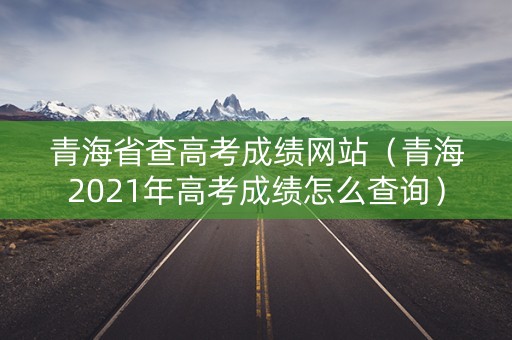 青海省查高考成绩网站（青海2021年高考成绩怎么查询）