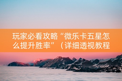 玩家必看攻略“微乐卡五星怎么提升胜率”（详细透视教程）-哔哩哔哩