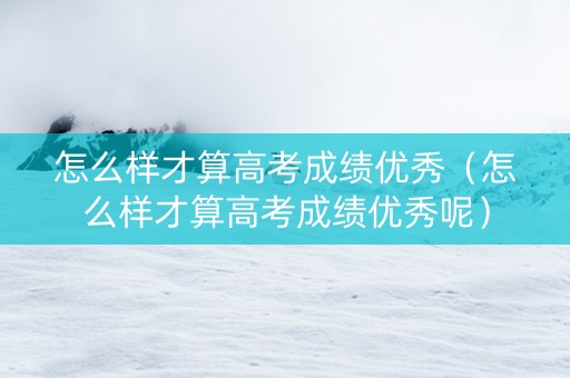 怎么样才算高考成绩优秀（怎么样才算高考成绩优秀呢）