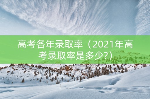 高考各年录取率（2021年高考录取率是多少?）