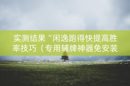 实测结果“闲逸跑得快提高胜率技巧（专用辅牌神器免安装）