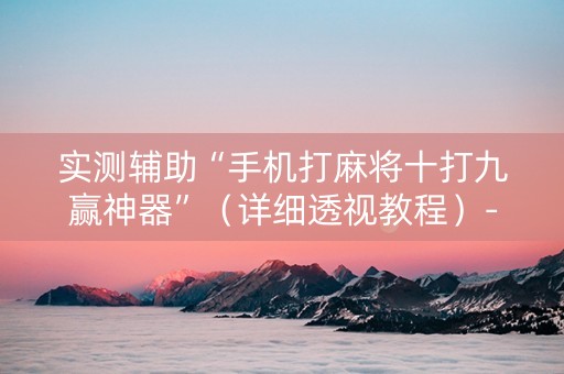 实测辅助“手机打麻将十打九赢神器”（详细透视教程）-哔哩哔哩