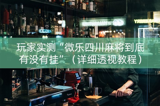 玩家实测“微乐四川麻将到底有没有挂”（详细透视教程）-哔哩哔哩