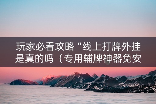 玩家必看攻略“线上打牌外挂是真的吗（专用辅牌神器免安装）