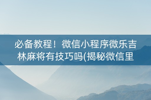 必备教程！微信小程序微乐吉林麻将有技巧吗(揭秘微信里赢牌技巧)