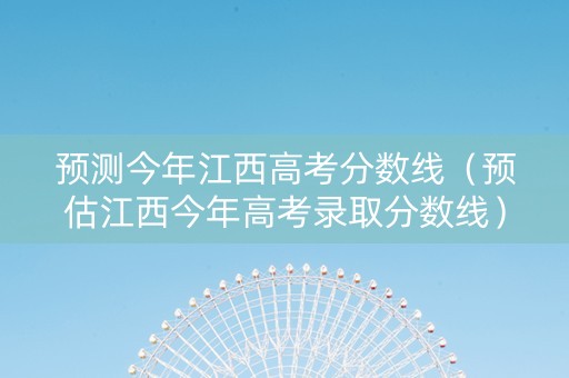 预测今年江西高考分数线（预估江西今年高考录取分数线）