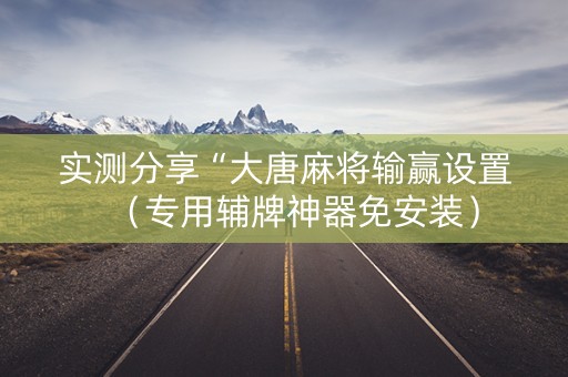 实测分享“大唐麻将输赢设置（专用辅牌神器免安装）