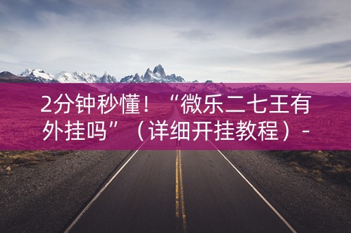 2分钟秒懂！“微乐二七王有外挂吗”（详细开挂教程）-哔哩哔哩