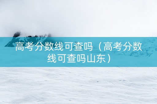 高考分数线可查吗（高考分数线可查吗山东）
