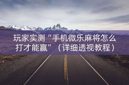 玩家实测“手机微乐麻将怎么打才能赢”（详细透视教程）-哔哩哔哩