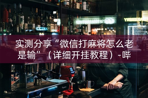 实测分享“微信打麻将怎么老是输”（详细开挂教程）-哔哩哔哩