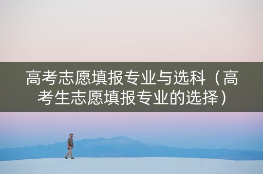 高考志愿填报专业与选科（高考生志愿填报专业的选择）