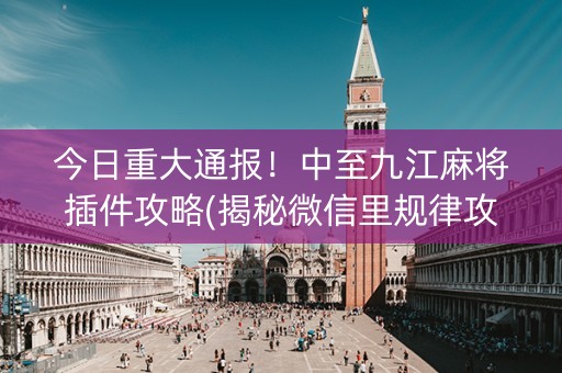 今日重大通报！中至九江麻将插件攻略(揭秘微信里规律攻略)