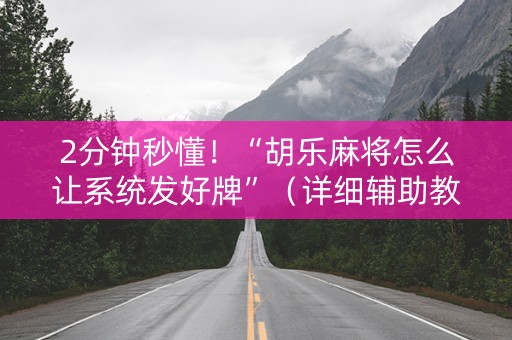 2分钟秒懂！“胡乐麻将怎么让系统发好牌”（详细辅助教程）-哔哩哔哩