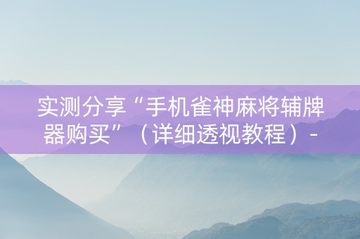 实测分享“手机雀神麻将辅牌器购买”（详细透视教程）-哔哩哔哩