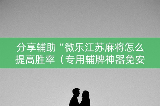 分享辅助“微乐江苏麻将怎么提高胜率（专用辅牌神器免安装）
