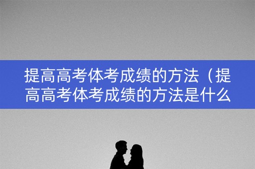 提高高考体考成绩的方法（提高高考体考成绩的方法是什么）