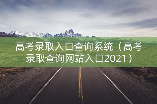 高考录取入口查询系统（高考录取查询网站入口2021）