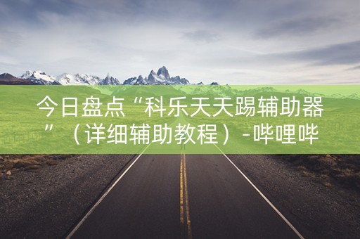 今日盘点“科乐天天踢辅助器”（详细辅助教程）-哔哩哔哩