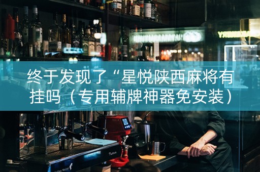 终于发现了“星悦陕西麻将有挂吗（专用辅牌神器免安装）