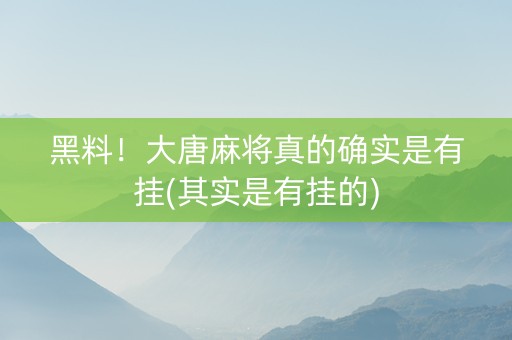 黑料！大唐麻将真的确实是有挂(其实是有挂的)