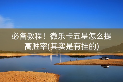 必备教程！微乐卡五星怎么提高胜率(其实是有挂的)