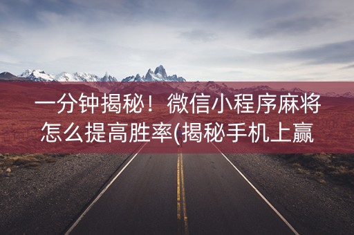 一分钟揭秘！微信小程序麻将怎么提高胜率(揭秘手机上赢牌的技巧)