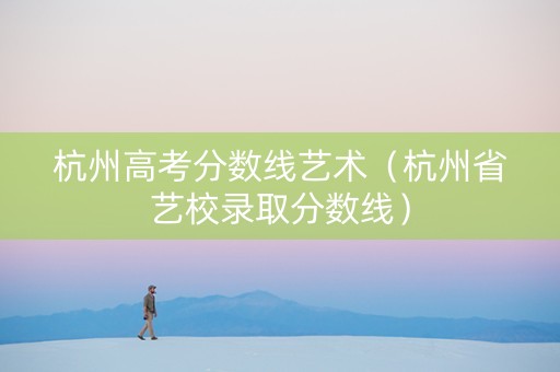杭州高考分数线艺术（杭州省艺校录取分数线）