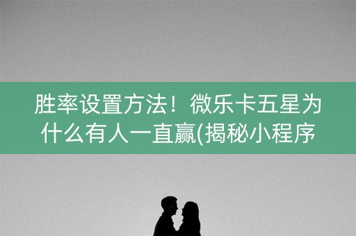 胜率设置方法！微乐卡五星为什么有人一直赢(揭秘小程序输赢规律)